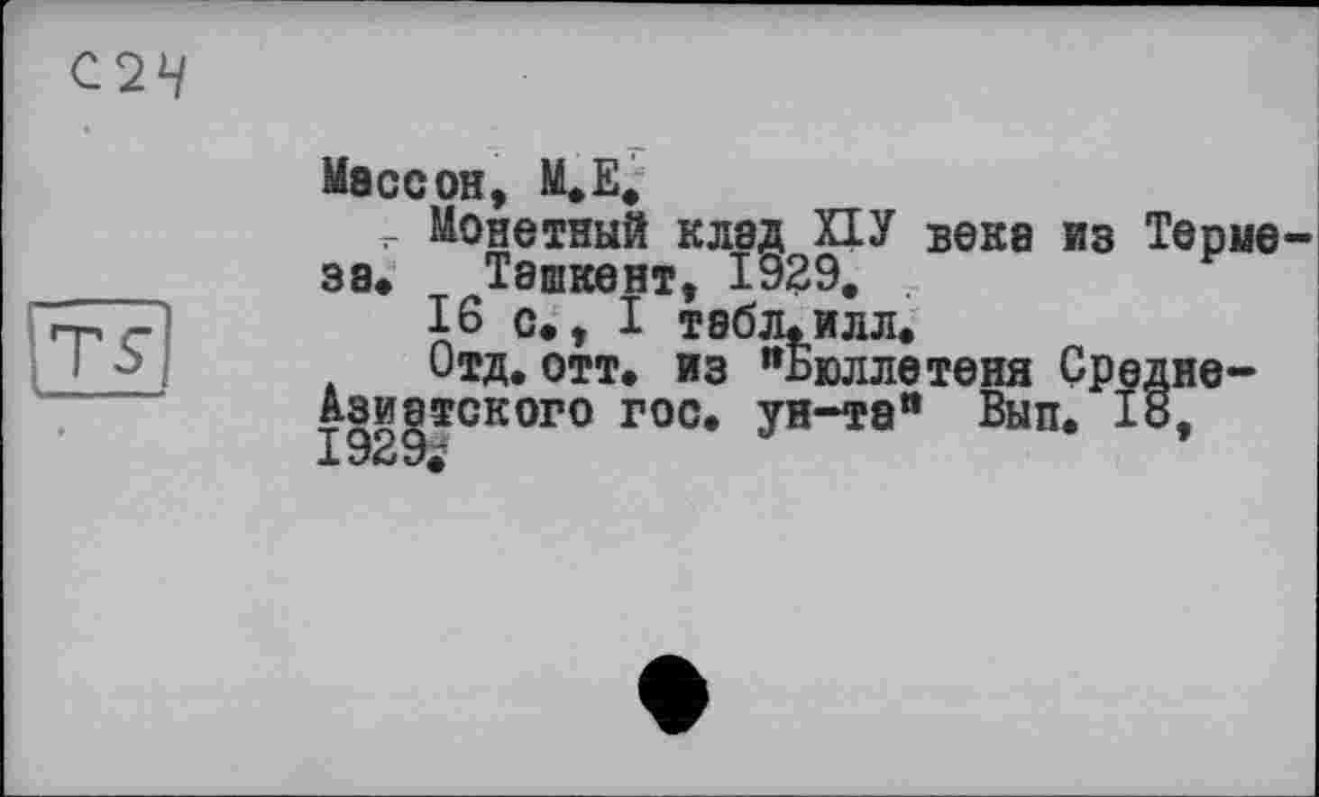 ﻿
TS
Массон, М.Е.
?- Монетный клад ПУ века из Термеза. Ташкент, 1929.
16 с., I табл.илл.
Отд.отт. из "Бюллетеня Среднеазиатского гос. ун-та" Вып. 18, JL У&У*